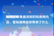 短的视频
:聊聊你印象最深刻的短视频内容，看短视频给你带来了什么？