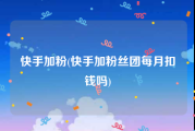 快手加粉(快手加粉丝团每月扣钱吗)