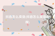 抖音怎么卖货(抖音怎么卖货流程)