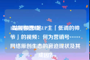 b站视频营销
:如何看待B站UP主「低调的帅爷」的视频：何为营销号……网络原创生态的窘迫现状及其成因？