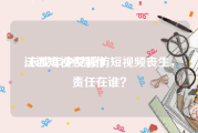 江西短视频制作
:未成年少女模仿短视频丧生，责任在谁？