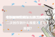 电影视频剪辑怎么做二次原创
:影视剧里的精彩片段剪辑作为二次创作到什么程度才过得了原创？