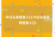 今日头条登录入口(今日头条官网登录入口)