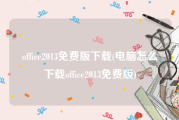 office2013免费版下载(电脑怎么下载office2013免费版)