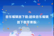 音乐编辑器下载(超级音乐编辑器下载苹果版)