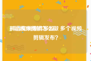 抖音视频剪辑怎么做
:抖音如何制作多段、多个视频剪辑发布？