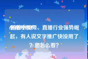 小视频推广
:随着小视频、直播行业强势崛起，有人说文字推广快没用了？您怎么看？