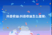 抖音收益(抖音收益怎么提现)