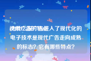 视频广告的特点
:为什么说广告进入了现代化的电子技术是现代广告走向成熟的标志？它有哪些特点？