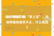 短视频仙踪林
:从“秘乐”到“掌上宝”，短视频骗局屡禁不止，什么原因？