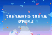 付费音乐免费下载(付费音乐免费下载网址)