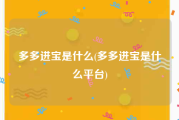 多多进宝是什么(多多进宝是什么平台)