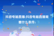 抖音电脑直播(抖音电脑直播需要什么条件)