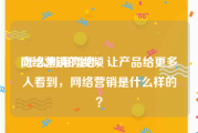 网络营销的视频
:怎么利用网络，让产品给更多人看到，网络营销是什么样的？