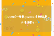 cad2012注册机(cad2012注册机怎么样操作)