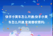 快手小黄车怎么开通(快手小黄车怎么开通,免需要收费吗)