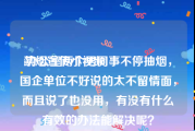 禁烟宣传小视频
:办公室两个男同事不停抽烟，国企单位不好说的太不留情面，而且说了也没用，有没有什么有效的办法能解决呢？