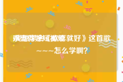 欢喜就好短视频
:我想学会《欢喜就好》这首歌~~~怎么学啊？