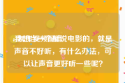 ai制作视频配音
:我想当一个解说电影的，就是声音不好听，有什么办法，可以让声音更好听一些呢？