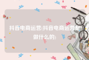 抖音电商运营(抖音电商运营是做什么的)