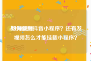 a级短视频
:如何使用抖音小程序？还有发视频怎么才能挂载小程序？