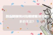 怎么做吸引人的短视频
:抖音短视频什么样才能吸引更多的关注？