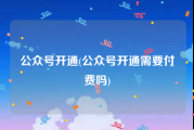 公众号开通(公众号开通需要付费吗)