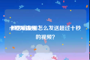 十秒短视频
:微信朋友圈怎么发送超过十秒的视频？