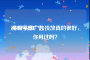 视频号投广告
:今日头条广告投放真的很好，你用过吗？