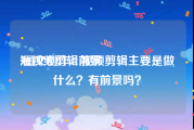 短视频剪辑前景
:图文创作、视频剪辑主要是做什么？有前景吗？