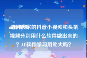 ae短视频
:请问大家的抖音小视频和头条视频分别用什么软件做出来的？AE软件学习用处大吗？