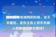 榴短视频
:做自媒体拍视频的时候，会不会尴尬，走在大街上会不会被人用异样的眼光看待？