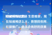 短视频网红营销
:我是开饭店的，生意难做，现在短视频这么火，我想找些网红做推广，会不会有好的效果？