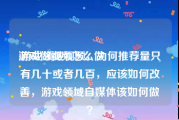 游戏做视频怎么做
:游戏领域视频，为何推荐量只有几十或者几百，应该如何改善，游戏领域自媒体该如何做？