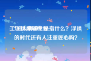 工匠精神短视频
:“匠人精神”是指什么？浮躁的时代还有人注重匠心吗？