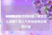 短视频61794
:司马南说联想的问题，联想怎么证明？拍上万条短视频证明的方案