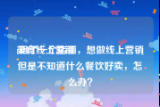 美食线上营销
:租了一个店铺，想做线上营销但是不知道什么餐饮好卖，怎么办？