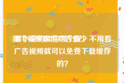 哪个视频软件广告最少
:看小说的软件哪个好，不用看广告视频就可以免费下载缓存的？