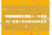 短视频要怎么变现
:短视频真能让普通人一夜暴富吗？普通人如何靠短视频变现？