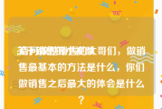 关于销售的小视频
:请问做过销售的大哥们，做销售最基本的方法是什么，你们做销售之后最大的体会是什么？