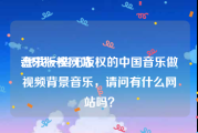 音乐版权网站
:想找一些无版权的中国音乐做视频背景音乐，请问有什么网站吗？