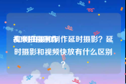 视频拍摄制作
:如何拍摄和制作延时摄影？延时摄影和视频快放有什么区别？