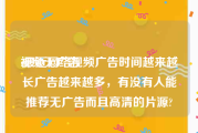 视频无广告
:最近网络视频广告时间越来越长广告越来越多，有没有人能推荐无广告而且高清的片源?