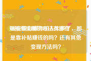 短视频变现的方法有哪些
:现在做自媒体的人太多了，都是靠补贴赚钱的吗？还有其他变现方法吗？