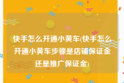 快手怎么开通小黄车(快手怎么开通小黄车步骤是店铺保证金还是推广保证金)