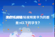 黑色短视频
:为什么抖音短视频黑华为的都是20以下的学生？