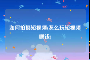 如何拍摄短视频(怎么玩短视频赚钱)