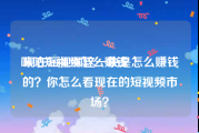 咪咕短视频怎么赚钱
:现在短视频这一块是怎么赚钱的？你怎么看现在的短视频市场？