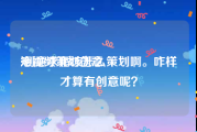 短视频策划创意
:创意求婚该怎么策划啊。咋样才算有创意呢？