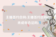 主播签约合同(主播签约合同对未成年合法吗)